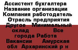 Ассистент бухгалтера › Название организации ­ Компания-работодатель › Отрасль предприятия ­ Другое › Минимальный оклад ­ 17 000 - Все города Работа » Вакансии   . Амурская обл.,Архаринский р-н